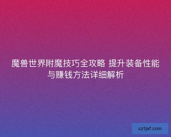 魔兽世界附魔技巧全攻略 提升装备性能与赚钱方法详细解析