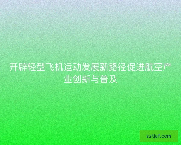 开辟轻型飞机运动发展新路径促进航空产业创新与普及