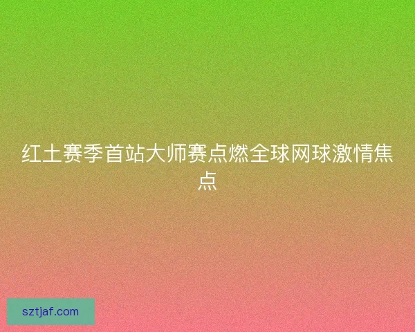 红土赛季首站大师赛点燃全球网球激情焦点
