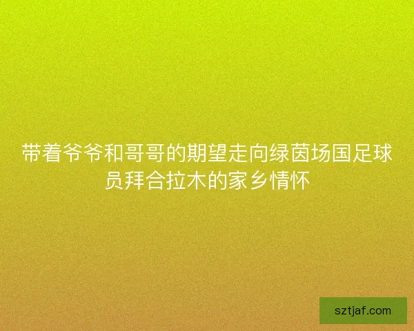 带着爷爷和哥哥的期望走向绿茵场国足球员拜合拉木的家乡情怀