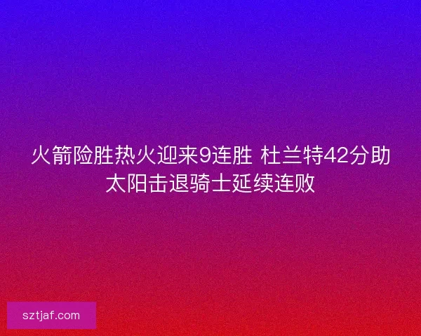 火箭险胜热火迎来9连胜 杜兰特42分助太阳击退骑士延续连败