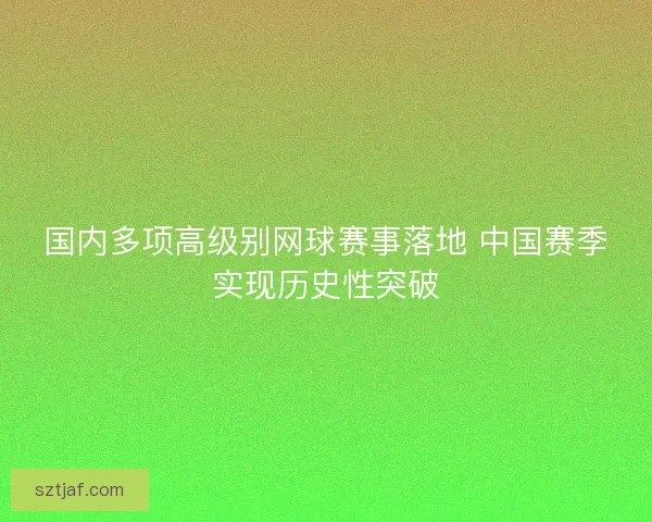 国内多项高级别网球赛事落地 中国赛季实现历史性突破