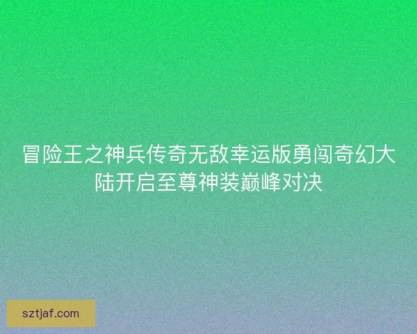 冒险王之神兵传奇无敌幸运版勇闯奇幻大陆开启至尊神装巅峰对决