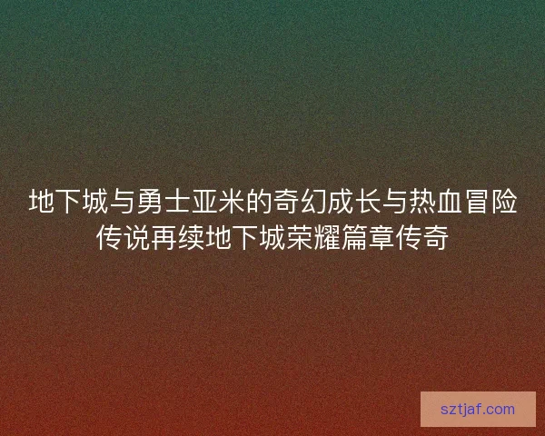 地下城与勇士亚米的奇幻成长与热血冒险传说再续地下城荣耀篇章传奇