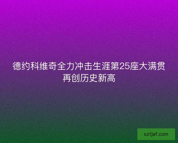 德约科维奇全力冲击生涯第25座大满贯再创历史新高