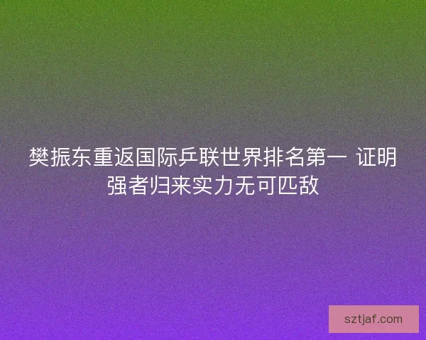 樊振东重返国际乒联世界排名第一 证明强者归来实力无可匹敌